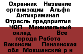 Охранник › Название организации ­ Альфа - Антикриминал › Отрасль предприятия ­ ЧОП › Минимальный оклад ­ 33 000 - Все города Работа » Вакансии   . Пензенская обл.,Мокшанский р-н